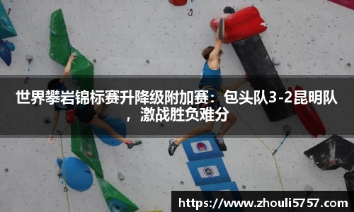 世界攀岩锦标赛升降级附加赛：包头队3-2昆明队，激战胜负难分