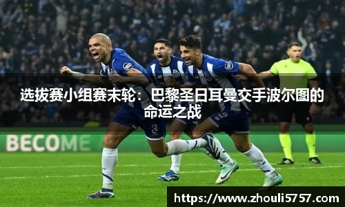 选拔赛小组赛末轮：巴黎圣日耳曼交手波尔图的命运之战