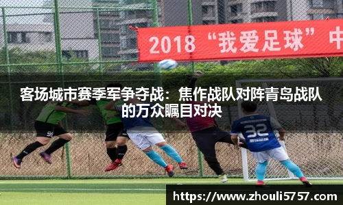 客场城市赛季军争夺战：焦作战队对阵青岛战队的万众瞩目对决