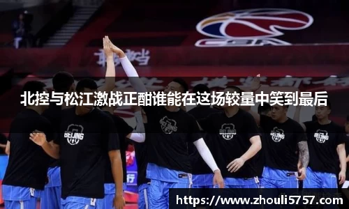 北控与松江激战正酣谁能在这场较量中笑到最后